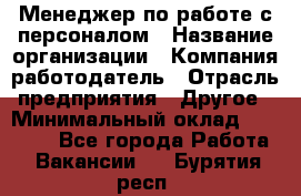 Менеджер по работе с персоналом › Название организации ­ Компания-работодатель › Отрасль предприятия ­ Другое › Минимальный оклад ­ 26 000 - Все города Работа » Вакансии   . Бурятия респ.